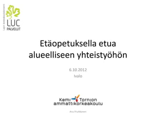 Etäopetuksella etua
alueelliseen yhteistyöhön
          6.10.2012
             Ivalo




          Anu Pruikkonen
 