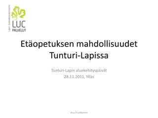 Etäopetuksen mahdollisuudet
      Tunturi-Lapissa
       Tunturi-Lapin aluekehityspäivät
              28.11.2011, Ylläs




                 Anu Pruikkonen
 