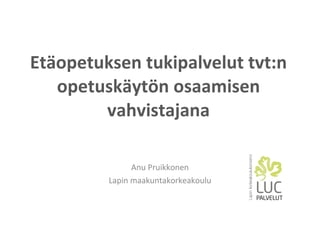 Etäopetuksen tukipalvelut tvt:n opetuskäytön osaamisen vahvistajana Anu Pruikkonen Lapin maakuntakorkeakoulu 