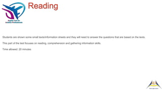 Reading
Students are shown some small texts/information sheets and they will need to answer the questions that are based on the texts.
This part of the test focuses on reading, comprehension and gathering information skills.
Time allowed: 20 minutes
 