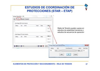 ESTUDIOS DE COORDINACIÓN DE
PROTECCIONES (STAR – ETAP)
37ELEMENTOS DE PROTECCIÓN Y SECCIONAMIENTO – RELE DE TENSION
Relés de Tensión pueden usarse en
estudios de estabilidad transitoria o
estudios de secuencia de operación
 