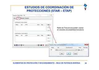 ESTUDIOS DE COORDINACIÓN DE
PROTECCIONES (STAR – ETAP)
38ELEMENTOS DE PROTECCIÓN Y SECCIONAMIENTO – RELE DE POTENCIA INVERSA
Relés de Frecuencia pueden usarse
en estudios de estabilidad transitoria
 