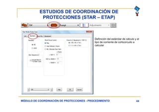 ESTUDIOS DE COORDINACIÓN DE
PROTECCIONES (STAR – ETAP)
44MÓDULO DE COORDINACIÓN DE PROTECCIONES - PROCEDIMIENTO
Definición del estándar de cálculo y el
tipo de corriente de cortocircuito a
calcular
 