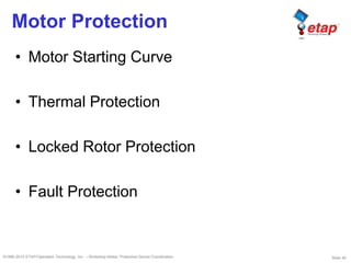 Slide 40©1996-2010 ETAP/Operation Technology, Inc. – Workshop Notes: Protective Device Coordination
Motor Protection
• Motor Starting Curve
• Thermal Protection
• Locked Rotor Protection
• Fault Protection
 