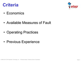 Slide 5©1996-2010 ETAP/Operation Technology, Inc. – Workshop Notes: Protective Device Coordination
Criteria
• Economics
• Available Measures of Fault
• Operating Practices
• Previous Experience
 