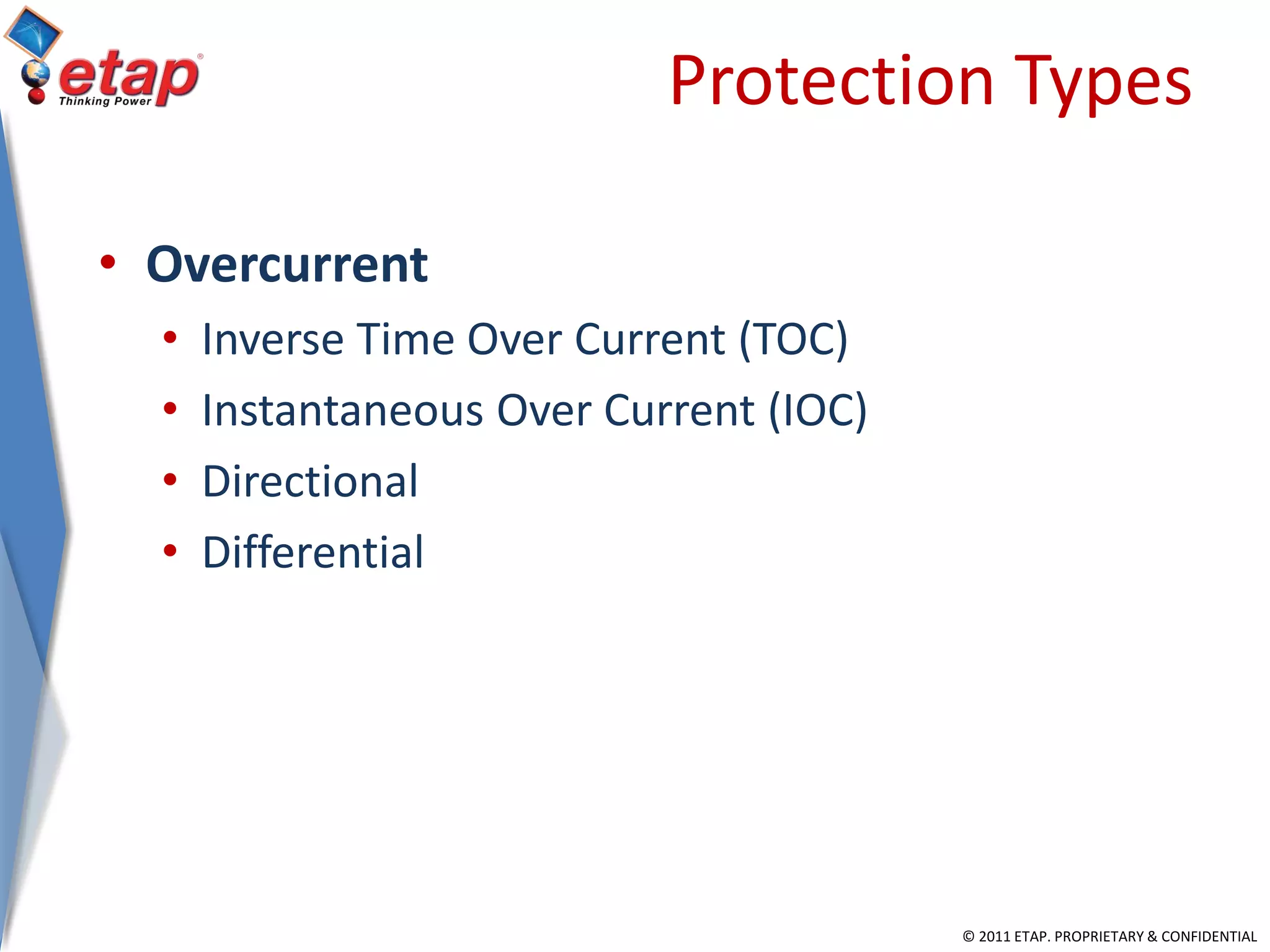 © 2011 ETAP. PROPRIETARY & CONFIDENTIAL
Protection Types
• Overcurrent
• Inverse Time Over Current (TOC)
• Instantaneous Over Current (IOC)
• Directional
• Differential
 
