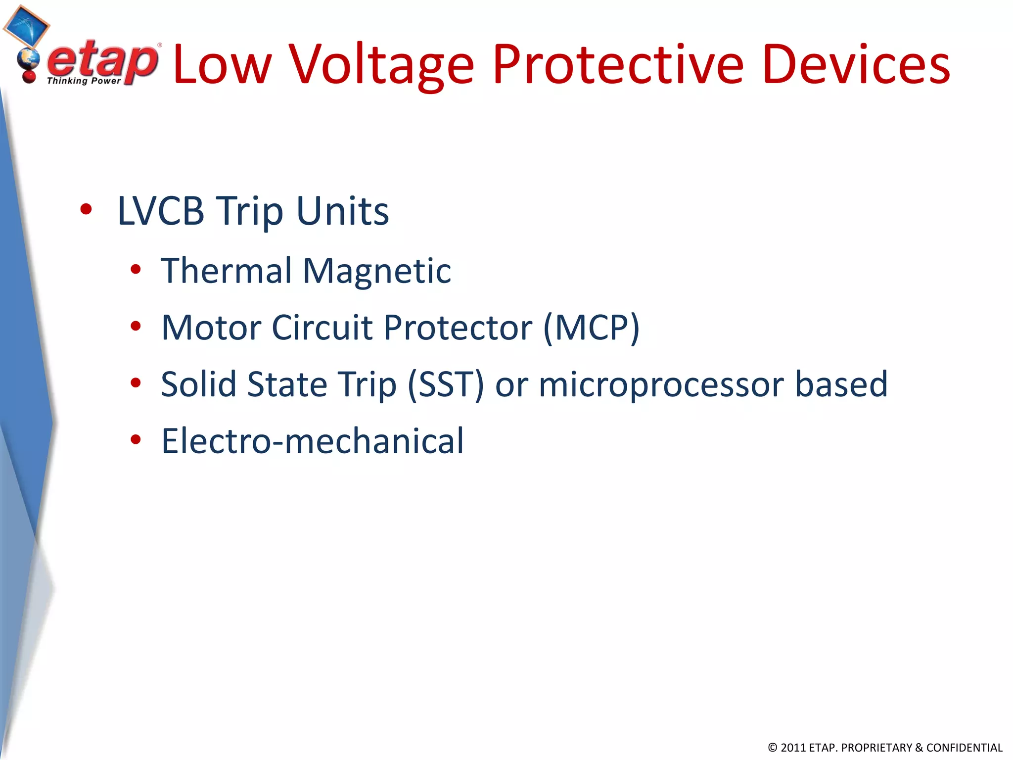 © 2011 ETAP. PROPRIETARY & CONFIDENTIAL
Low Voltage Protective Devices
• LVCB Trip Units
• Thermal Magnetic
• Motor Circuit Protector (MCP)
• Solid State Trip (SST) or microprocessor based
• Electro-mechanical
 