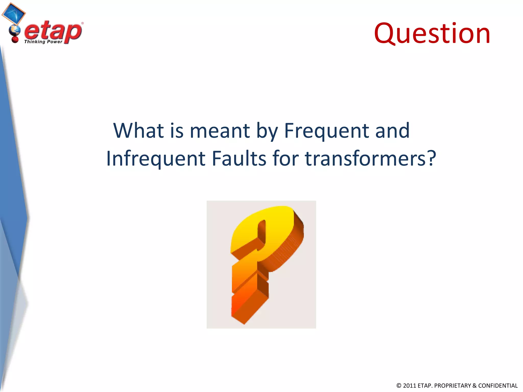 © 2011 ETAP. PROPRIETARY & CONFIDENTIAL
Question
What is meant by Frequent and
Infrequent Faults for transformers?
 