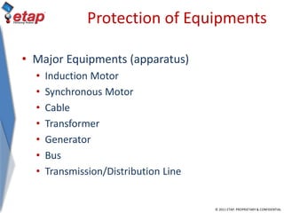 © 2011 ETAP. PROPRIETARY & CONFIDENTIAL
Protection of Equipments
• Major Equipments (apparatus)
• Induction Motor
• Synchronous Motor
• Cable
• Transformer
• Generator
• Bus
• Transmission/Distribution Line
 