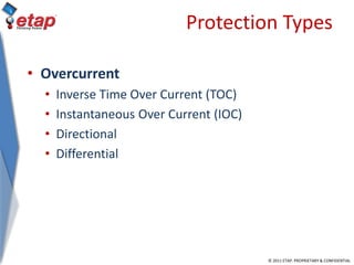 © 2011 ETAP. PROPRIETARY & CONFIDENTIAL
Protection Types
• Overcurrent
• Inverse Time Over Current (TOC)
• Instantaneous Over Current (IOC)
• Directional
• Differential
 