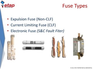 © 2011 ETAP. PROPRIETARY & CONFIDENTIAL
Fuse Types
• Expulsion Fuse (Non-CLF)
• Current Limiting Fuse (CLF)
• Electronic Fuse (S&C Fault Fiter)
 