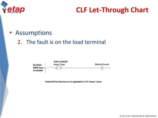 © 2011 ETAP. PROPRIETARY & CONFIDENTIAL
CLF Let-Through Chart
• Assumptions
2. The fault is on the load terminal
 