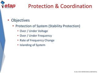 © 2011 ETAP. PROPRIETARY & CONFIDENTIAL
Protection & Coordination
• Objectives
• Protection of System (Stability Protection)
• Over / Under Voltage
• Over / Under Frequency
• Rate of Frequency Change
• Islanding of System
 