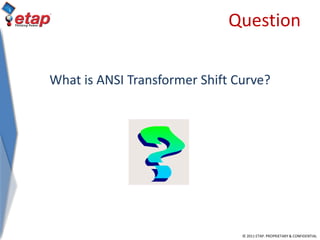 © 2011 ETAP. PROPRIETARY & CONFIDENTIAL
Question
What is ANSI Transformer Shift Curve?
 