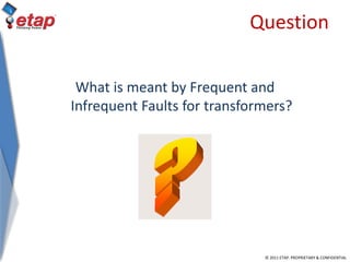 © 2011 ETAP. PROPRIETARY & CONFIDENTIAL
Question
What is meant by Frequent and
Infrequent Faults for transformers?
 