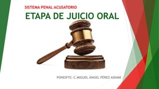 ETAPA DE JUICIO ORAL
PONENTE: C.MIGUEL ÁNGEL PÉREZ ADAME
SISTEMA PENAL ACUSATORIO
 