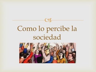 
Como lo percibe la
sociedad
 