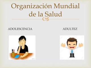 
ADOLESCENCIA ADULTEZ
Organización Mundial
de la Salud
 