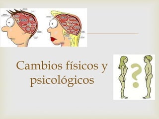 
Cambios físicos y
psicológicos
 