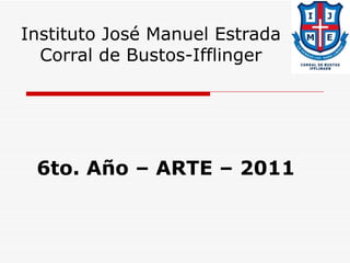 Instituto José Manuel Estrada Corral de Bustos-Ifflinger 6to. Año – ARTE – 2011 