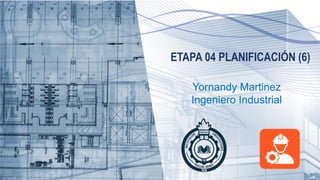 ETAPA 04 PLANIFICACIÓN (6)
Yornandy Martinez
Ingeniero Industrial
 