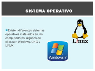 SISTEMA OPERATIVO

Existen diferentes sistemas
operativos instalados en las
computadoras, algunos de
ellos son Windows, UNIX y
LINUX.

 