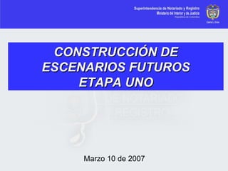 CONSTRUCCIÓN DECONSTRUCCIÓN DE
ESCENARIOS FUTUROSESCENARIOS FUTUROS
ETAPA UNOETAPA UNO
Marzo 10 de 2007
 