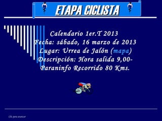 ETAPA CICLISTA
                         Calendario 1er.T 2013
                    Fecha: sábado, 16 marzo de 2013
                     Lugar: Urrea de Jalón ( mapa)
                     Descripción: Hora salida 9,00-
                      Paraninfo Recorrido 80 Kms.




Clic para avanzar
 