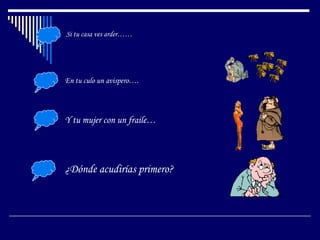 Si tu casa ves arder……




En tu culo un avispero….



Y tu mujer con un fraile…




¿Dónde acudirías primero?
 