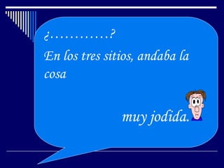 ¿…………?
En los tres sitios, andaba la
cosa

               muy jodida.
 