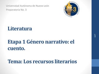 Literatura
Etapa 1 Género narrativo: el
cuento.
Tema: Los recursos literarios
Universidad Autónoma de Nuevo León
Preparatoria No. 3
SGPT
 