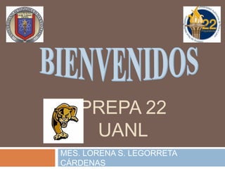 PREPA 22
UANL
MES. LORENA S. LEGORRETA
CÁRDENAS
 