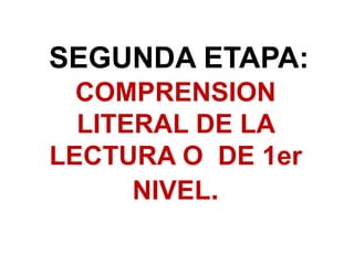 SEGUNDA ETAPA:
COMPRENSION
LITERAL DE LA
LECTURA O DE 1er
NIVEL.
 