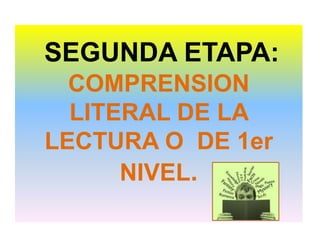 SEGUNDA ETAPA:
COMPRENSION
LITERAL DE LA
LECTURA O DE 1er
NIVEL.
 