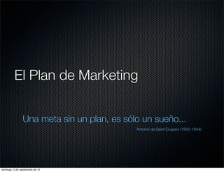 El Plan de Marketing


                Una meta sin un plan, es sólo un sueño...
                                            Antoine de Saint Exupery (1900-1944)




domingo, 2 de septiembre de 12
 