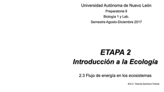 ETAPA 2
Introducción a la Ecología
2.3 Flujo de energía en los ecosistemas
Universidad Autónoma de Nuevo León
Preparatoria 9
Biología 1 y Lab.
Semestre Agosto-Diciembre 2017
M.E.C. Yolanda Zambrano Chávez
 