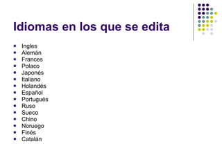 Idiomas en los que se edita Ingles Alemán Frances Polaco Japonés Italiano Holandés Español Portugués Ruso Sueco Chino Noruego Finés Catalán 