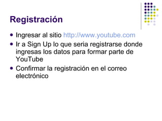 Registración Ingresar al sitio  http://www.youtube.com   Ir a Sign Up lo que seria registrarse donde ingresas los datos para formar parte de YouTube Confirmar la registración en el correo electrónico 