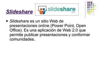 Slideshare Slideshare  es  un sitio Web de  presentaciones  online (Power Point, Open Office).  Es una aplicación de Web 2.0 que permite publicar presentaciones y conformar comunidades. 