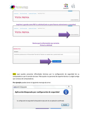Imprime o guarda como PDF tu solicitud (esto es para futuras aclaraciones o consultas) 
Revisa que la información sea correcta. 
Firma tu solicitud 
OJO, aquí puedes presentar dificultades técnicas por la configuración de seguridad de su computadora o por la versión de Java. Pide ayuda a tu personal de soporte técnico o a algún amigo que conozca de computadoras. 
Por ejemplo puedes tener el siguiente mensaje de error: 
 