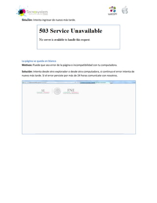 Solución: Intenta ingresar de nuevo más tarde. 
La página se queda en blanco 
Motivos: Puede que sea error de la página o incompatibilidad con tu computadora. 
Solución: Intenta desde otro explorador o desde otra computadora, si continua el error intenta de nuevo más tarde. Si el error persiste por más de 24 horas comunícate con nosotros. 
 