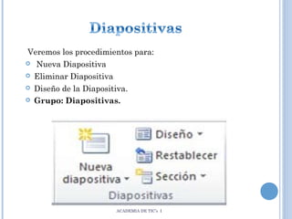 Veremos los procedimientos para:


Nueva Diapositiva



Eliminar Diapositiva



Diseño de la Diapositiva.
Grupo: Diapositivas.



ACADEMIA DE TIC’s I

 