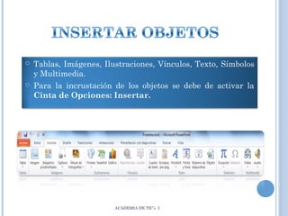 



Tablas, Imágenes, Ilustraciones, Vínculos, Texto, Símbolos
y Multimedia.
Para la incrustación de los objetos se debe de activar la
Cinta de Opciones: Insertar.

ACADEMIA DE TIC’s I

 