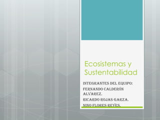 Ecosistemas y
Sustentabilidad
Integrantes del equipo:
Fernando Calderón
Alvarez.
Ricardo Rojas Garza.
Nino Flores Reyes.

 