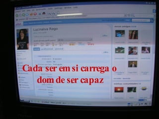 Cada ser em si carrega o  dom de ser capaz 