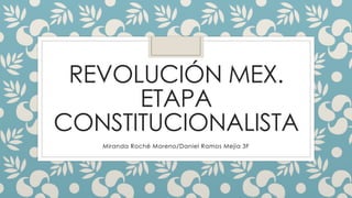 REVOLUCIÓN MEX. 
ETAPA 
CONSTITUCIONALISTA 
Miranda Roché Moreno/Daniel Ramos Mejía 3F 
 