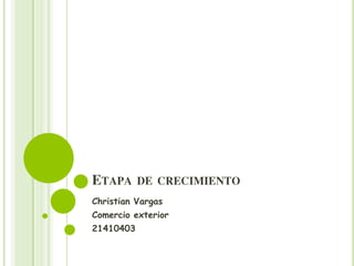 ETAPA DE CRECIMIENTO
Christian Vargas
Comercio exterior
21410403
 