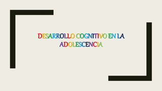 DESARROLLO COGNITIVO EN LA
ADOLESCENCIA
 