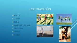 LOCOMOCIÓN
 Andar
 Correr
 Saltar
 Variación de salto
 Deslizarse
 Rodar
 Trepar
 