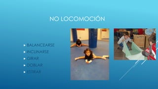 NO LOCOMOCIÓN
 BALANCEARSE
 INCLINARSE
 GIRAR
 DOBLAR
 ESTIRAR
 